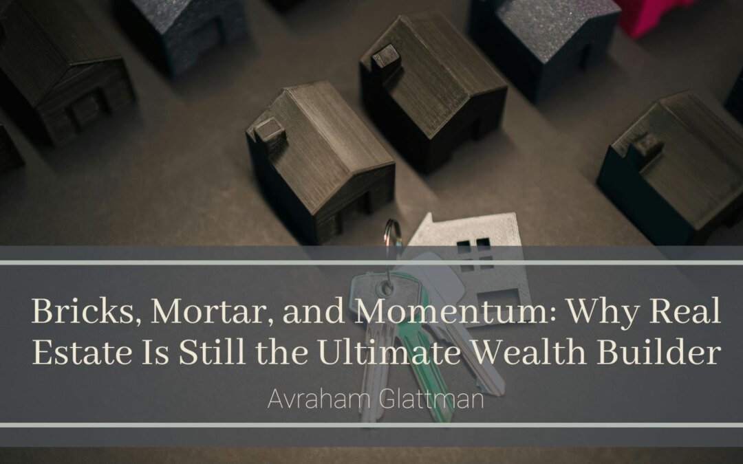 Bricks, Mortar, and Momentum: Why Real Estate Is Still the Ultimate Wealth Builder