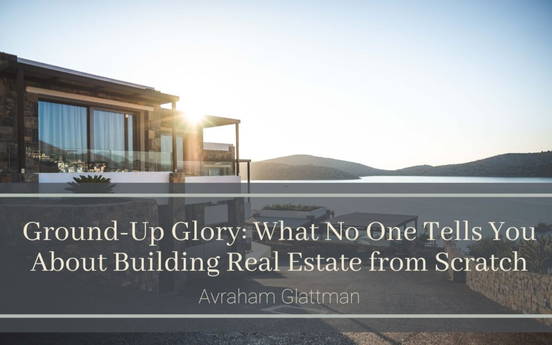 Ground-Up Glory: What No One Tells You About Building Real Estate from Scratch